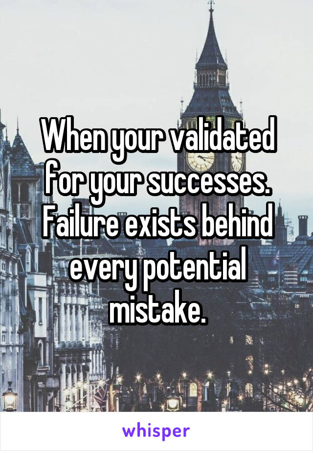 When your validated for your successes. Failure exists behind every potential mistake.