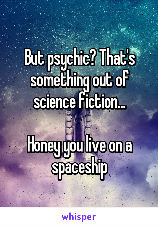But psychic? That's something out of science fiction...

Honey you live on a spaceship