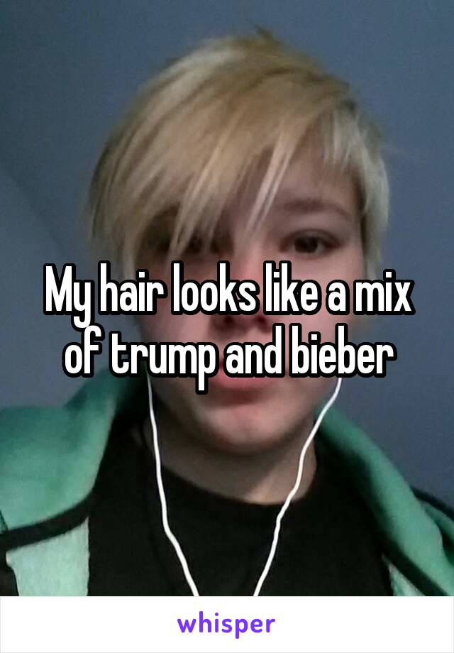 My hair looks like a mix of trump and bieber