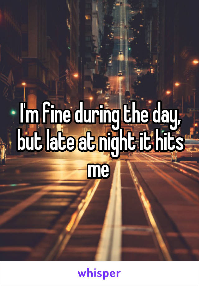 I'm fine during the day, but late at night it hits me 
