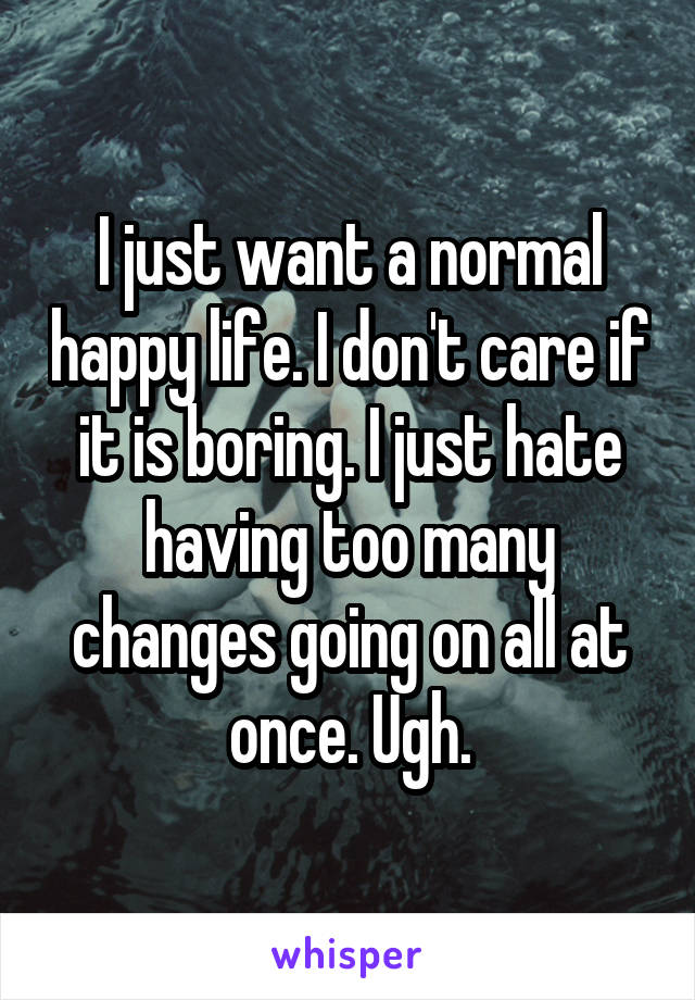 I just want a normal happy life. I don't care if it is boring. I just hate having too many changes going on all at once. Ugh.