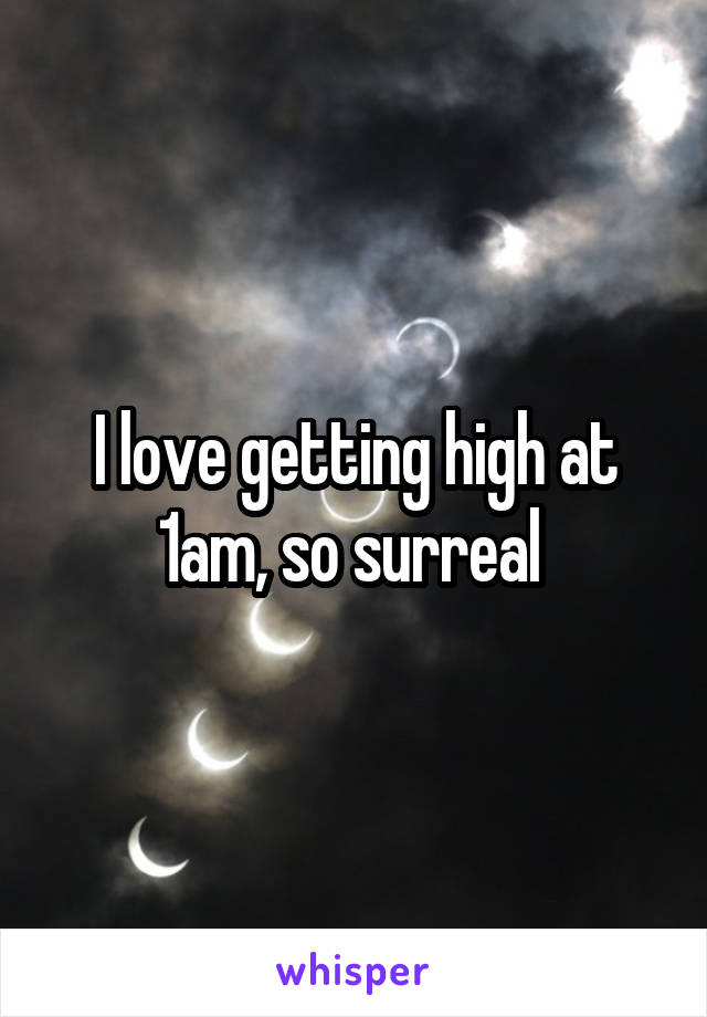 I love getting high at 1am, so surreal 