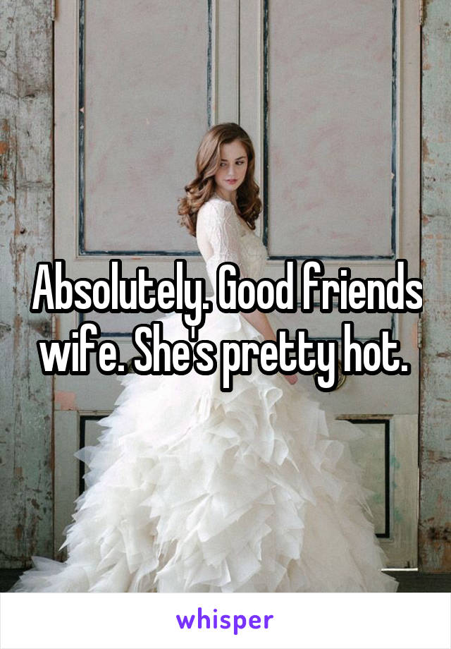 Absolutely. Good friends wife. She's pretty hot. 