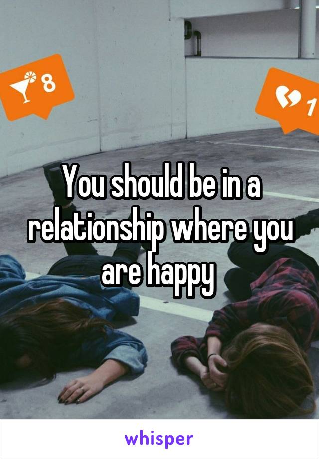 You should be in a relationship where you are happy 