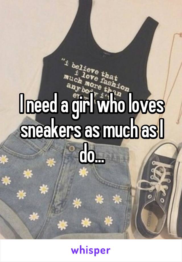 I need a girl who loves sneakers as much as I do...