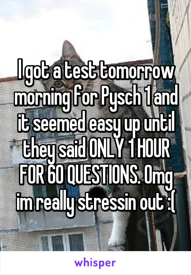 I got a test tomorrow morning for Pysch 1 and it seemed easy up until they said ONLY 1 HOUR FOR 60 QUESTIONS. Omg im really stressin out :(