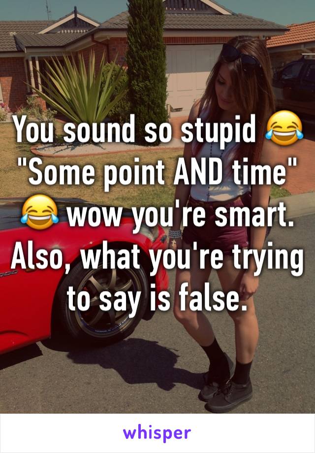 You sound so stupid 😂
"Some point AND time" 😂 wow you're smart. Also, what you're trying to say is false.