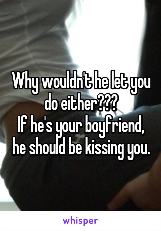 Why wouldn't he let you do either???
If he's your boyfriend, he should be kissing you.