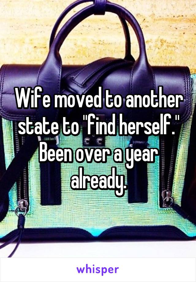 Wife moved to another state to "find herself." Been over a year already.