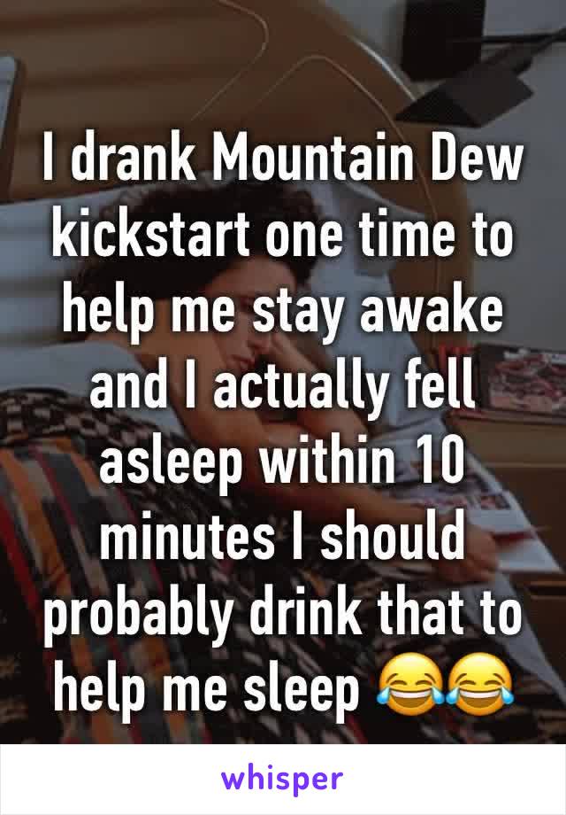 I drank Mountain Dew kickstart one time to help me stay awake and I actually fell asleep within 10 minutes I should probably drink that to help me sleep 😂😂