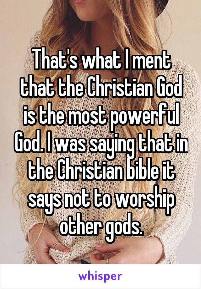 That's what I ment that the Christian God is the most powerful God. I was saying that in the Christian bible it says not to worship other gods.