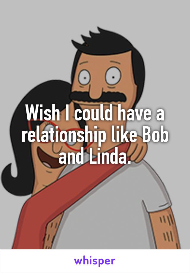 Wish I could have a relationship like Bob and Linda.