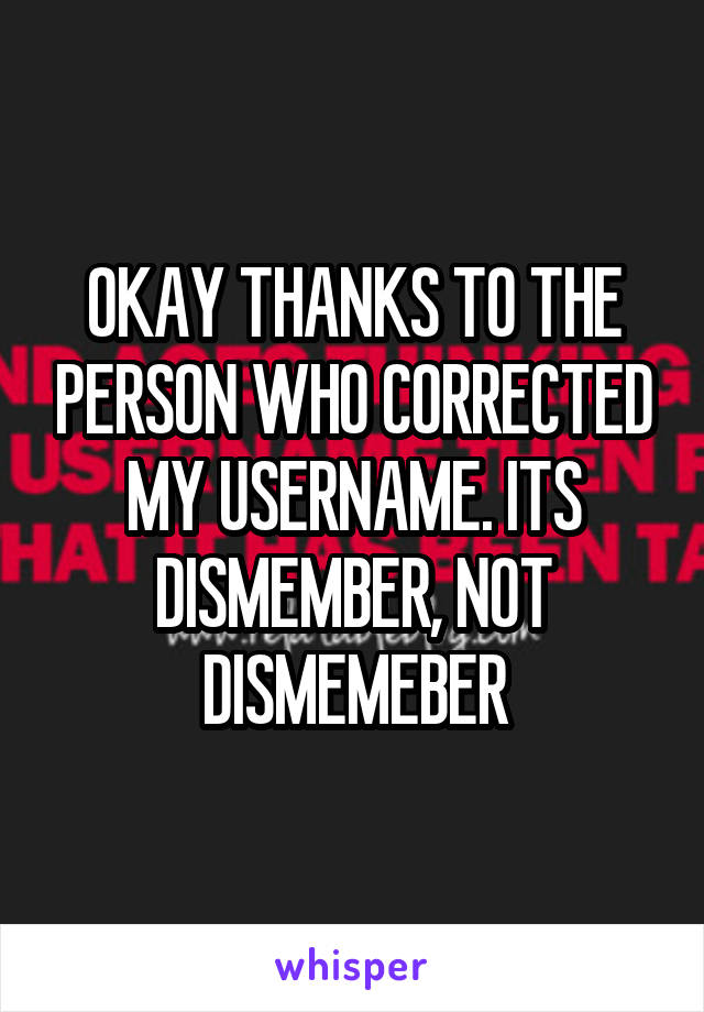 OKAY THANKS TO THE PERSON WHO CORRECTED MY USERNAME. ITS DISMEMBER, NOT DISMEMEBER