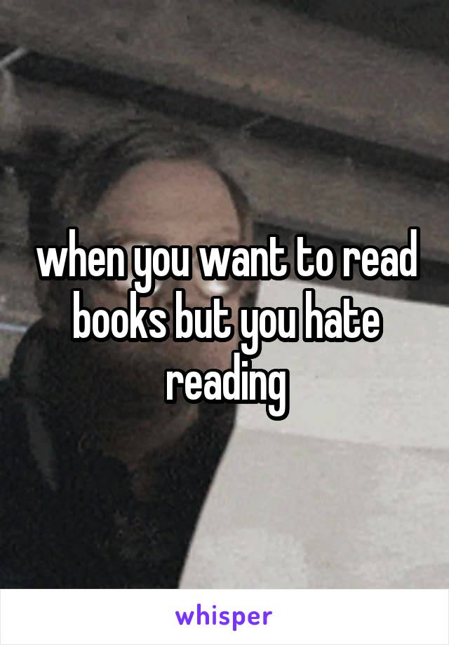 when you want to read books but you hate reading