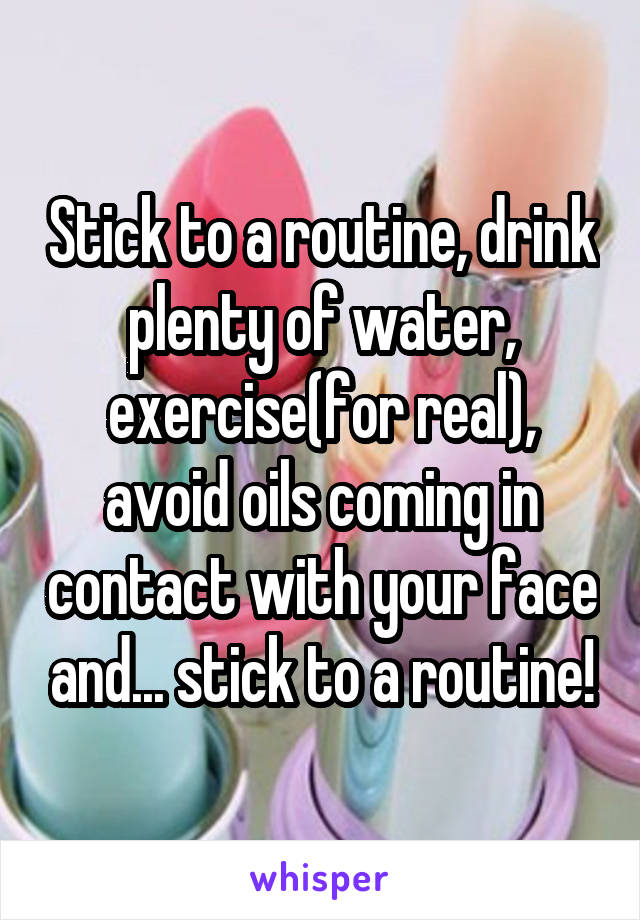 Stick to a routine, drink plenty of water, exercise(for real), avoid oils coming in contact with your face and... stick to a routine!