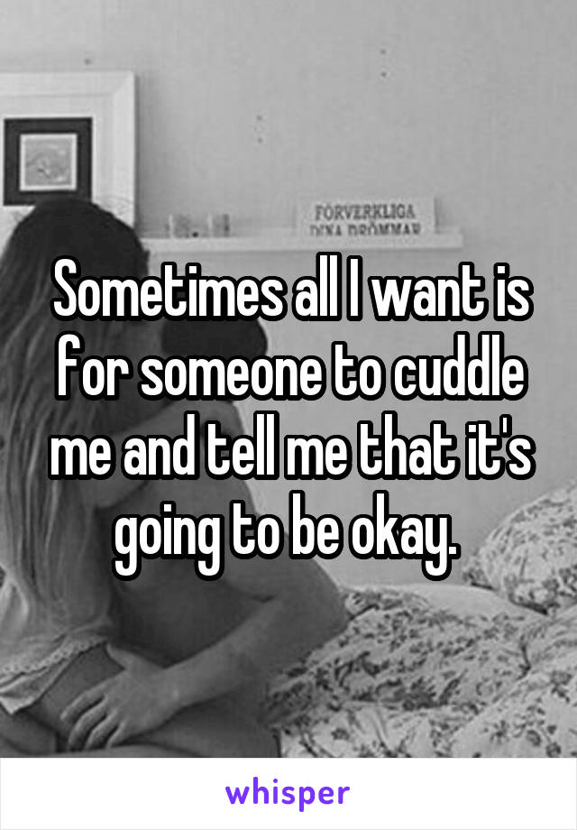 Sometimes all I want is for someone to cuddle me and tell me that it's going to be okay. 
