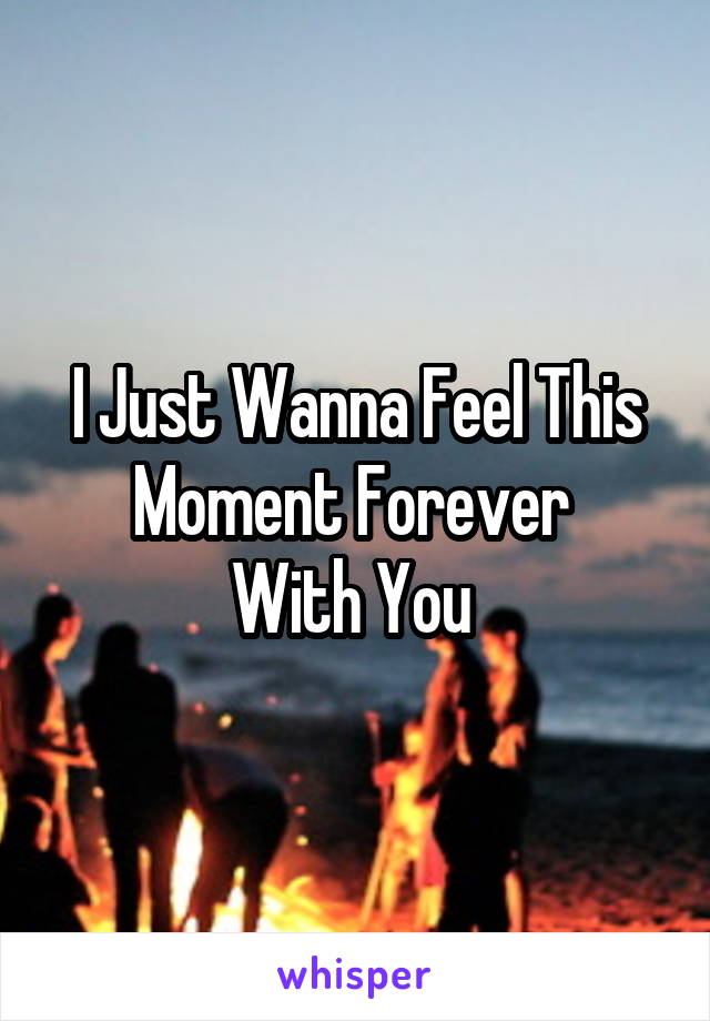 I Just Wanna Feel This Moment Forever 
With You 