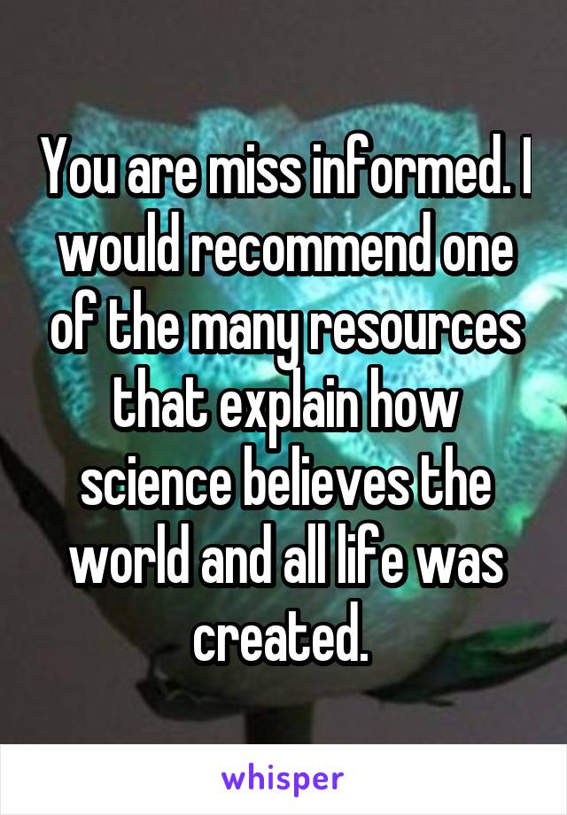 You are miss informed. I would recommend one of the many resources that explain how science believes the world and all life was created. 