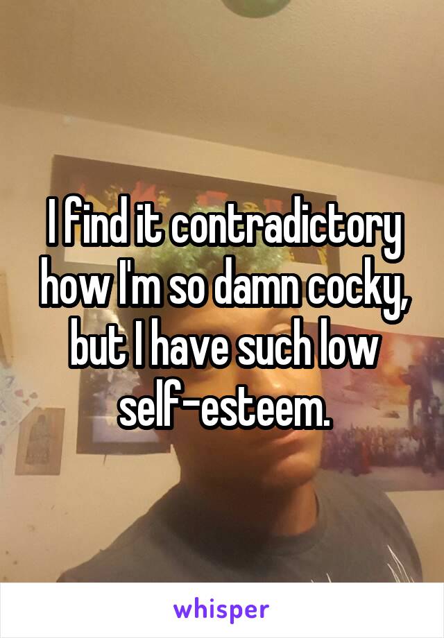 I find it contradictory how I'm so damn cocky, but I have such low self-esteem.