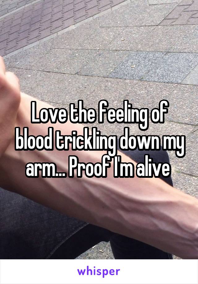Love the feeling of blood trickling down my arm... Proof I'm alive 