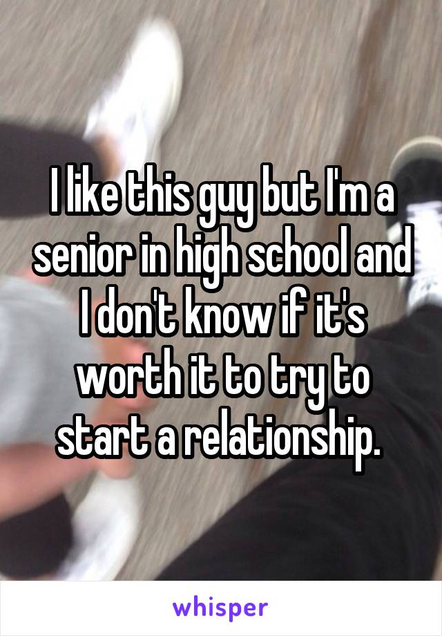 I like this guy but I'm a senior in high school and I don't know if it's worth it to try to start a relationship. 