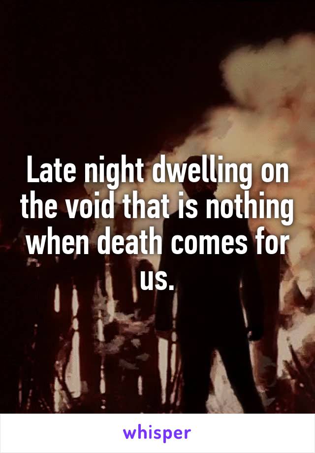Late night dwelling on the void that is nothing when death comes for us.
