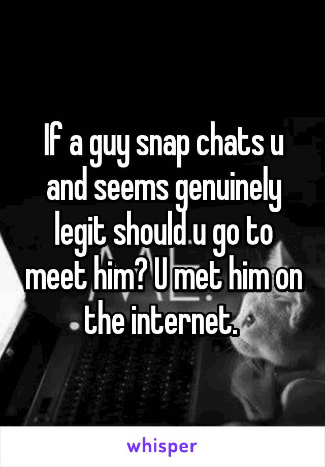 If a guy snap chats u and seems genuinely legit should u go to meet him? U met him on the internet. 