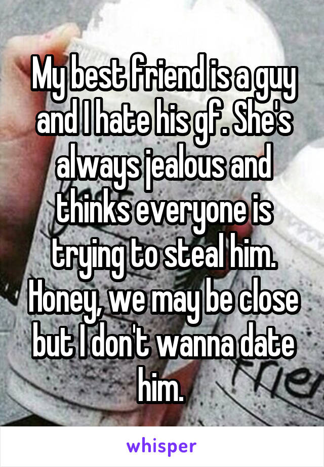 My best friend is a guy and I hate his gf. She's always jealous and thinks everyone is trying to steal him. Honey, we may be close but I don't wanna date him. 