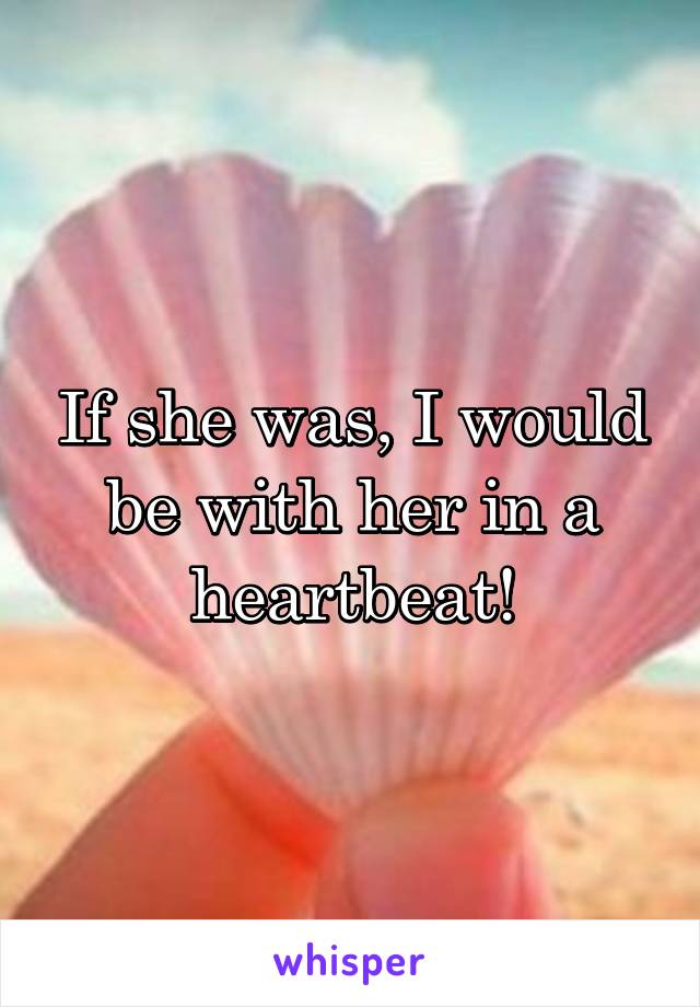 If she was, I would be with her in a heartbeat!