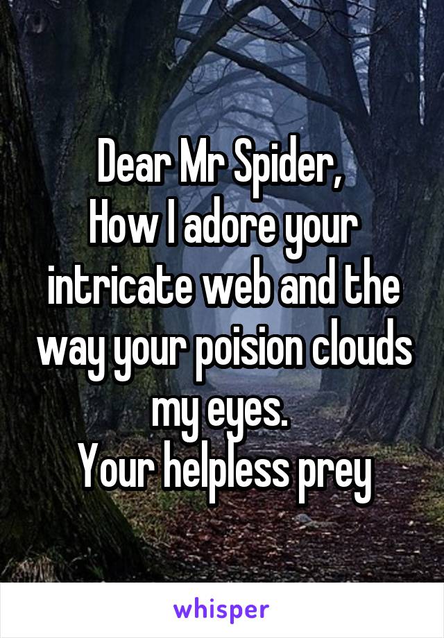 Dear Mr Spider, 
How I adore your intricate web and the way your poision clouds my eyes. 
Your helpless prey