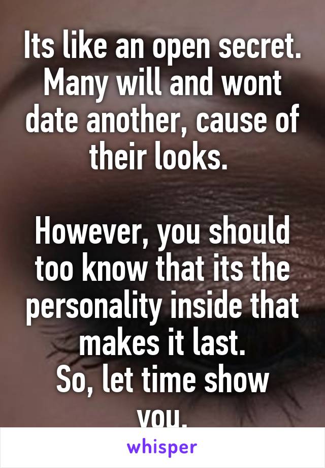 Its like an open secret. Many will and wont date another, cause of their looks. 

However, you should too know that its the personality inside that makes it last.
So, let time show you.