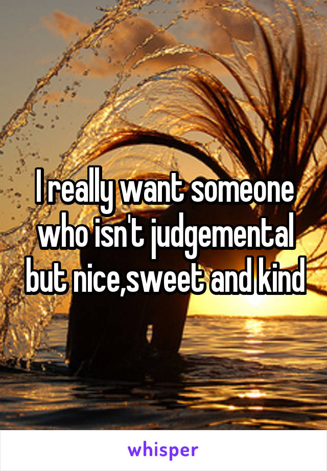I really want someone who isn't judgemental but nice,sweet and kind