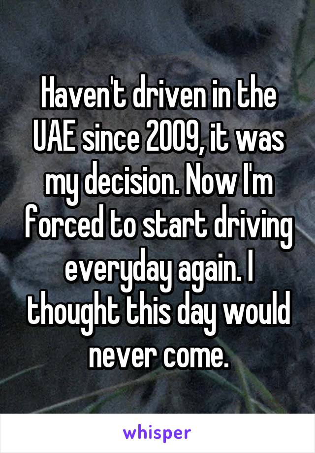 Haven't driven in the UAE since 2009, it was my decision. Now I'm forced to start driving everyday again. I thought this day would never come.
