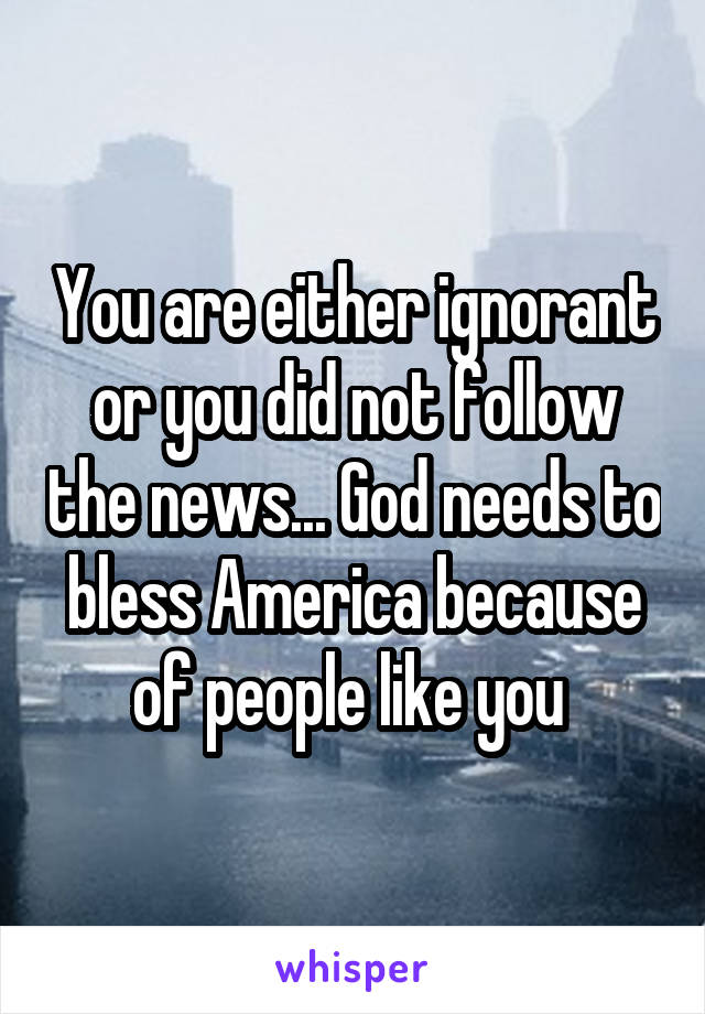 You are either ignorant or you did not follow the news... God needs to bless America because of people like you 
