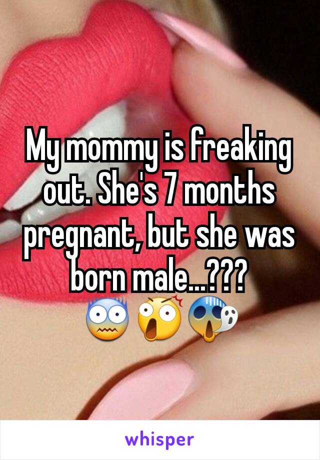 My mommy is freaking out. She's 7 months pregnant, but she was born male...???
😨😲😱