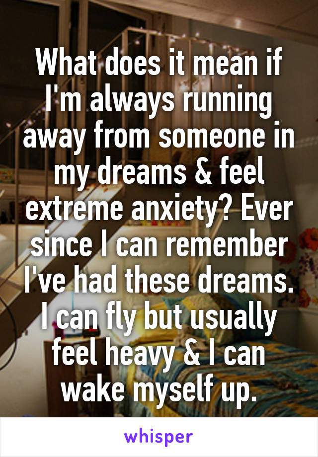 What does it mean if I'm always running away from someone in my dreams & feel extreme anxiety? Ever since I can remember I've had these dreams. I can fly but usually feel heavy & I can wake myself up.