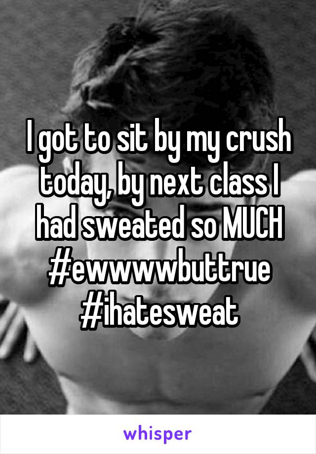 I got to sit by my crush today, by next class I had sweated so MUCH #ewwwwbuttrue
#ihatesweat