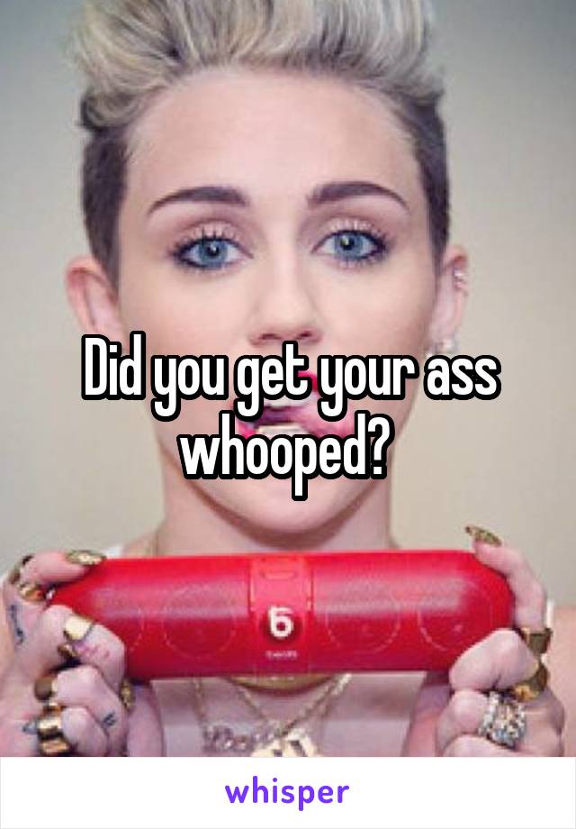 Did you get your ass whooped? 
