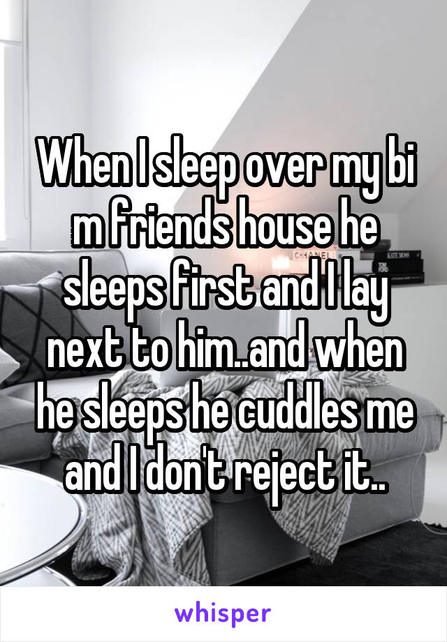 When I sleep over my bi m friends house he sleeps first and I lay next to him..and when he sleeps he cuddles me and I don't reject it..