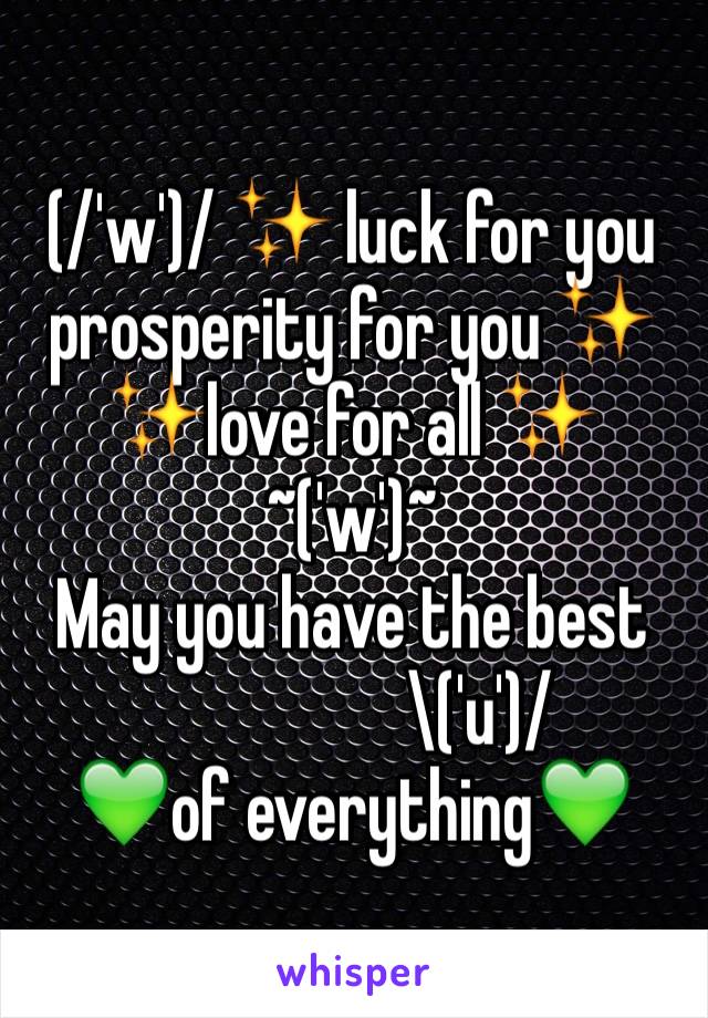 (/'w')/ ✨ luck for you 
prosperity for you ✨ 
✨love for all ✨       
~('w')~ 
May you have the best 
                  \('u')/ 
💚of everything💚