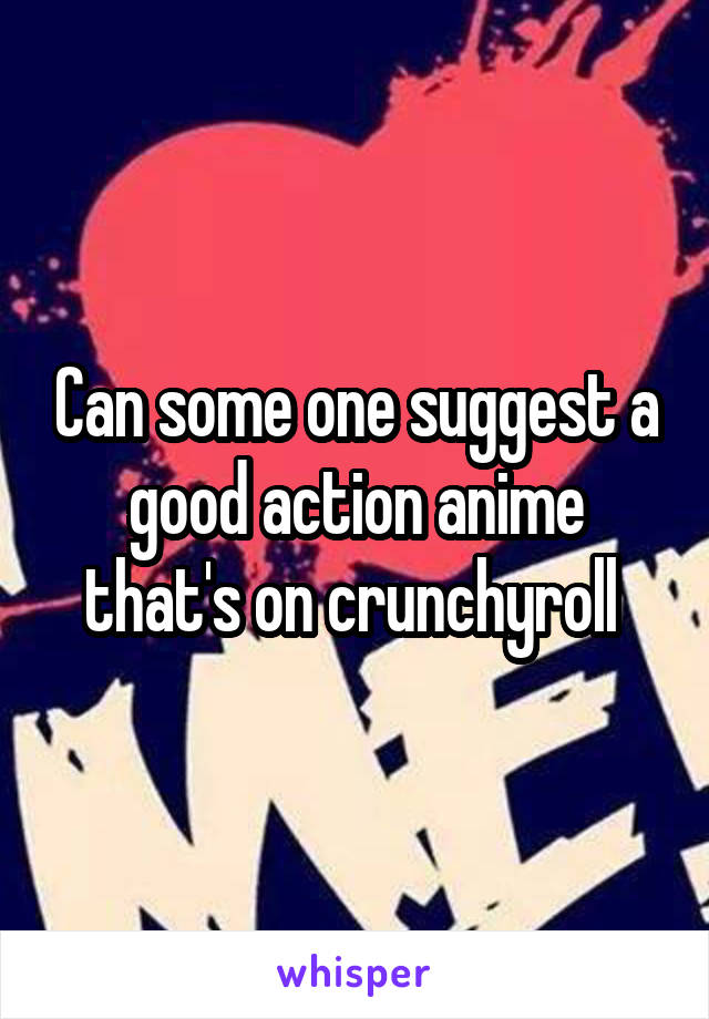 Can some one suggest a good action anime that's on crunchyroll 