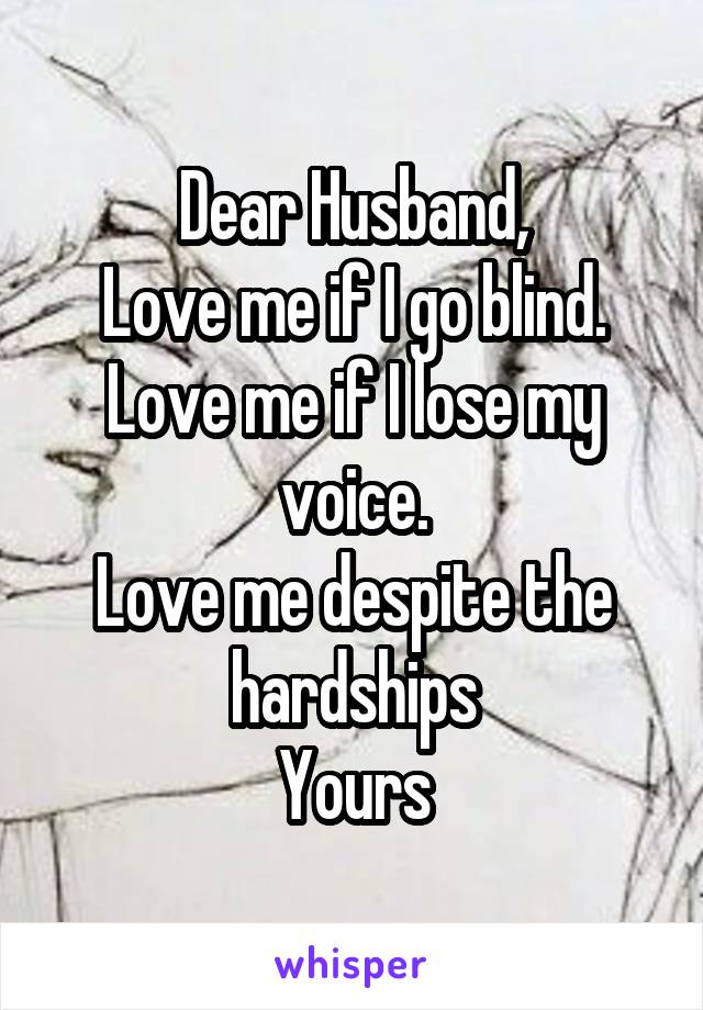 Dear Husband,
Love me if I go blind.
Love me if I lose my voice.
Love me despite the hardships
Yours