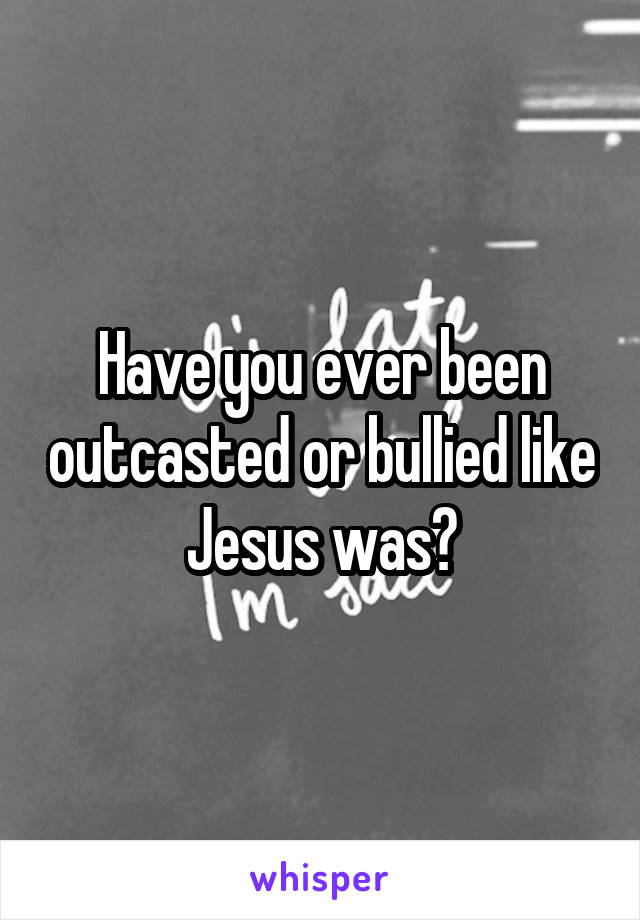 Have you ever been outcasted or bullied like Jesus was?