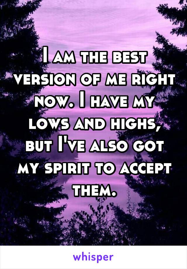 I am the best version of me right now. I have my lows and highs, but I've also got my spirit to accept them.
