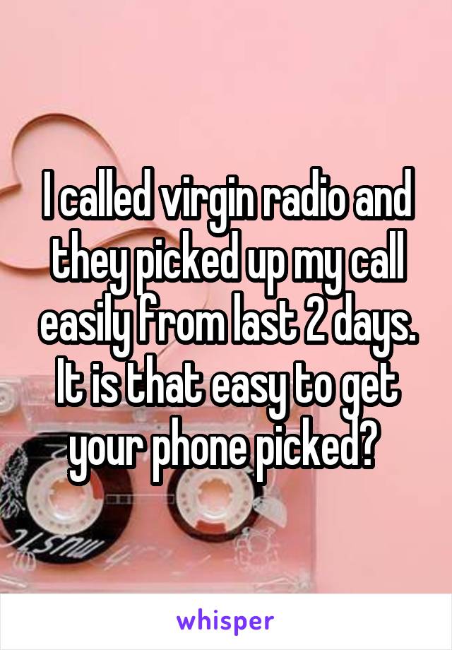 I called virgin radio and they picked up my call easily from last 2 days.
It is that easy to get your phone picked? 