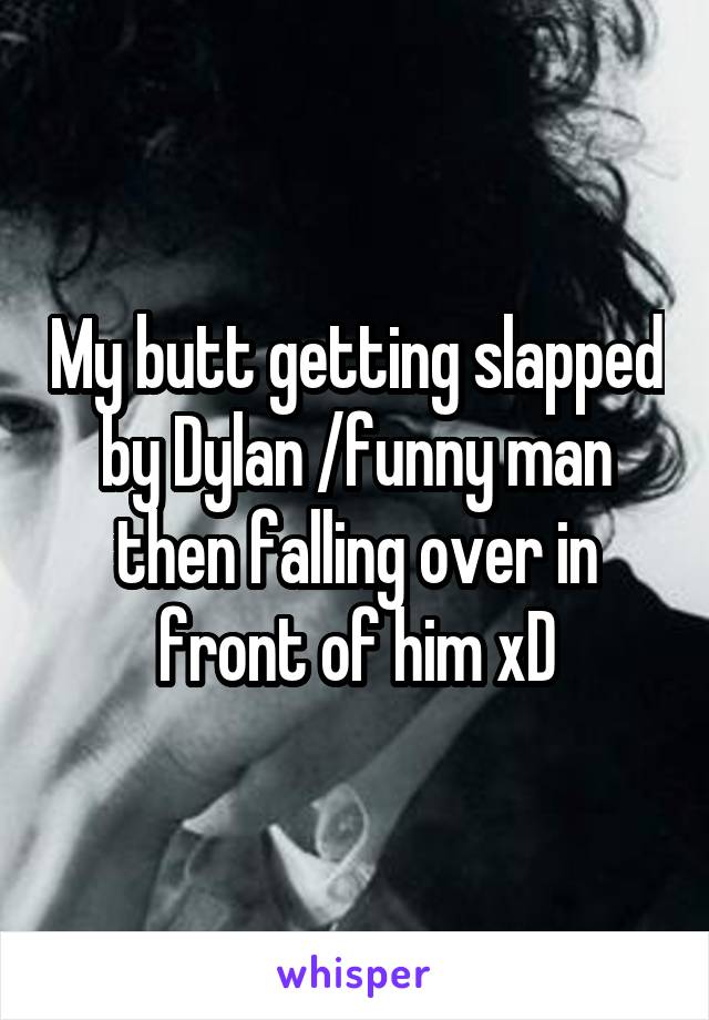 My butt getting slapped by Dylan /funny man then falling over in front of him xD
