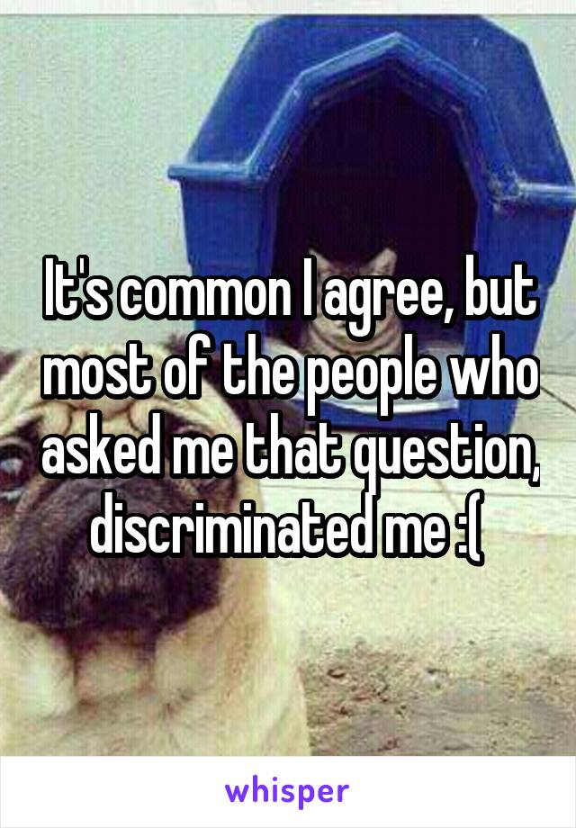 It's common I agree, but most of the people who asked me that question, discriminated me :( 