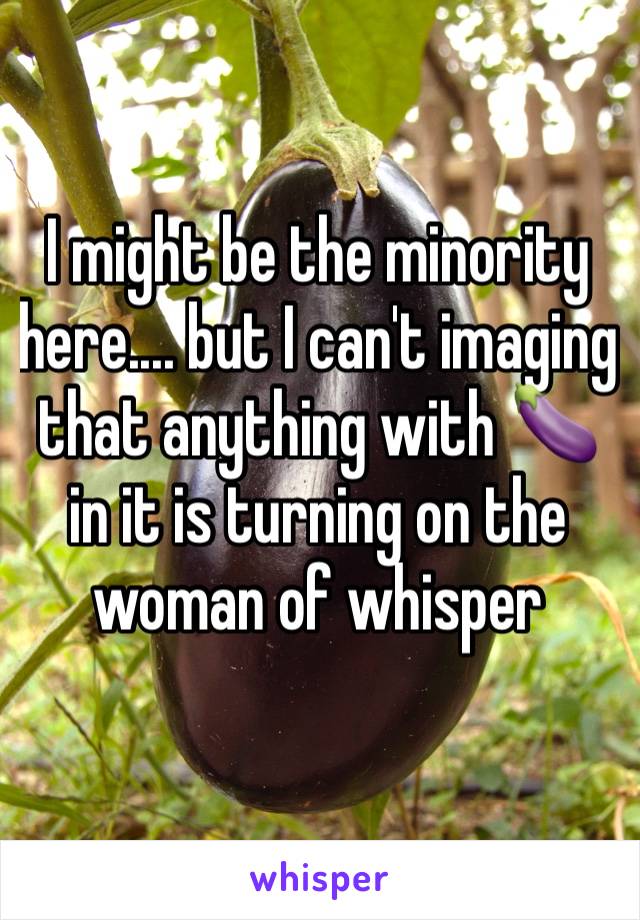 I might be the minority here.... but I can't imaging that anything with 🍆 in it is turning on the woman of whisper 