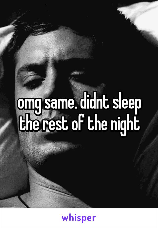 omg same. didnt sleep the rest of the night