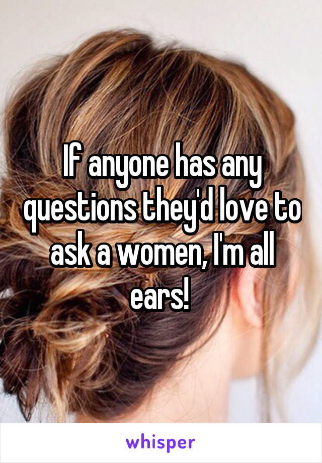 If anyone has any questions they'd love to ask a women, I'm all ears! 
